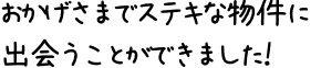 おかげさまでステキな物件に出会うことができました！