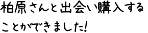 柏原さんと出会い購入することができました！