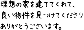 理想の家を建ててくれて、良い物件を見つけてくださりありがとうございます。