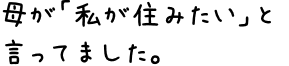 母が「私が住みたい」と言ってました。