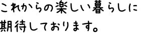 これからの楽しい暮らしに期待しております。