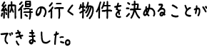 納得の行く物件を決めることができました。