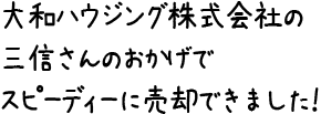 大和ハウジング株式会社の三信さんのおかげでスピーディーに売却できました！