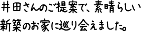 井田さんのご提案で、素晴らしい新築のお家に巡り会えました。