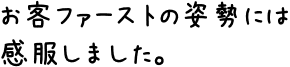 お客ファーストの姿勢には感服しました。