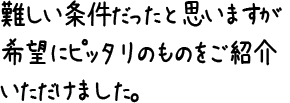 難しい条件だったと思いますが希望にピッタリのものをご紹介いただけました。
