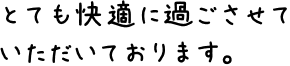 とても快適に過ごさせていただいております。