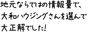 地元ならではの情報量で、大和ハウジングさんを選んで大正解でした！