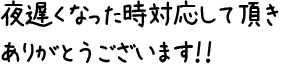 夜遅くなった時対応して頂きありがとうございます！！