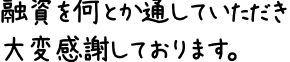 融資を何とか通していただき大変感謝しております。