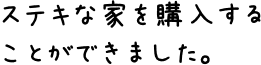 ステキな家を購入することができました。