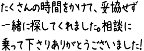 たくさんの時間をかけて、妥協せず一緒に探してくれました。相談に乗って下さりありがとうございました！