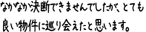 なかなか決断できませんでしたが、とても良い物件に巡り会えたと思います。