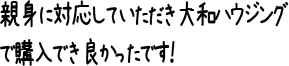 親身に対応していただき大和ハウジングで購入でき良かったです！