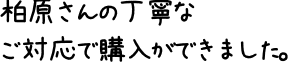 柏原さんの丁寧なご対応で購入ができました。