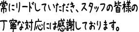 常にリードしていただき、スタッフの皆様の丁寧な対応には感謝しております。