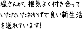 堤さんが、根気よく付き合っていただいたおかげで良い新生活を送れています！