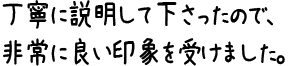 丁寧に説明して下さったので、非常に良い印象を受けました。