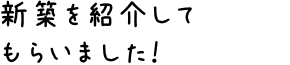 新築を紹介してもらいました！