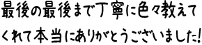 最後の最後まで丁寧に色々教えてくれて本当にありがとうございました！