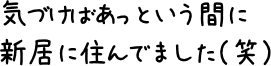  気づけばあっという間に新居に住んでました（笑）