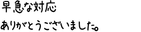 早急な対応ありがとうございました。
