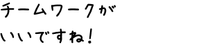 チームワークがいいですね！