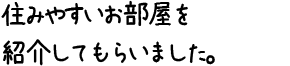 住みやすいお部屋を紹介してもらいました。