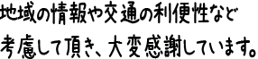 地域の情報や交通の利便性など考慮して頂き、大変感謝しています。