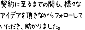 契約に至るまでの間も、様々なアイデアを頂きながらフォローしていただき、助かりました。