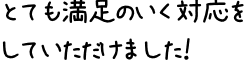 とても満足のいく対応をしていただけました！