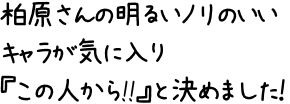 柏原さんの明るいノリのいいキャラが気に入り『この人から!!』と決めました！