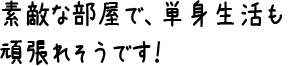 素敵な部屋で、単身生活も頑張れそうです！