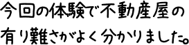 今回の体験で不動産屋の有り難さがよく分かりました。