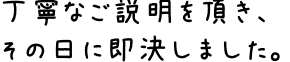 丁寧なご説明を頂き、その日に即決しました。