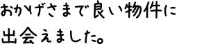 おかげさまで良い物件に出会えました。