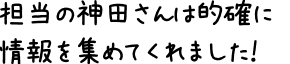 担当の神田さんは的確に情報を集めてくれました！