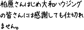 柏原さんはじめ大和ハウジングの皆さんには感謝しても仕切れません。