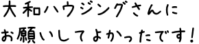 大和ハウジングさんにお願いしてよかったです！