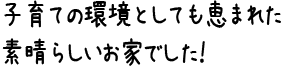 子育ての環境としても恵まれた素晴らしいお家でした！