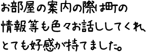 お部屋の案内の際は町の情報等も色々お話ししてくれ、とても好感が持てました。