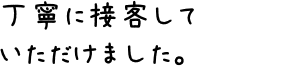 丁寧に接客していただけました。