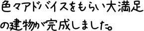 色々アドバイスをもらい大満足の建物が完成しました。