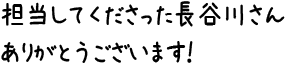 担当してくださった長谷川さんありがとうございます！