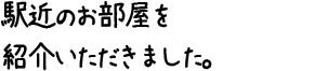 駅近のお部屋を紹介いただきました。