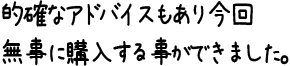 的確なアドバイスもあり今回無事に購入する事ができました。