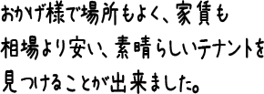 おかげ様で場所もよく、家賃も相場より安い、素晴らしいテナントを見つけることが出来ました。