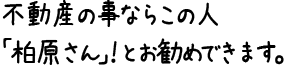 不動産の事ならこの人「柏原さん」！とお勧めできます。