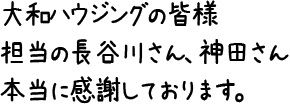 大和ハウジングの皆様担当の長谷川さん、神田さん本当に感謝しております。