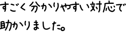 すごく分かりやすい対応で助かりました。